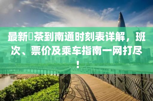 最新栟茶到南通时刻表详解，班次、票价及乘车指南一网打尽！