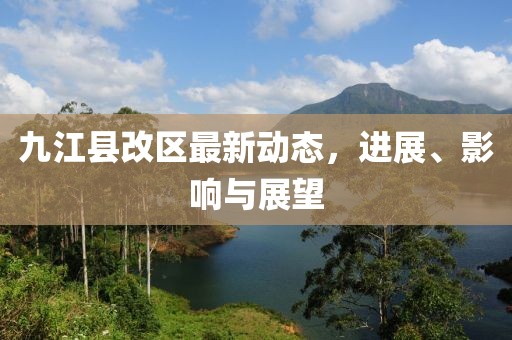 九江县改区最新动态，进展、影响与展望