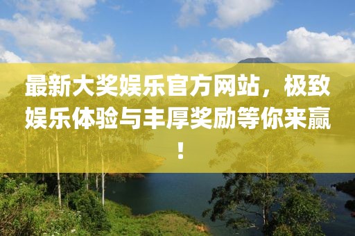 最新大奖娱乐官方网站，极致娱乐体验与丰厚奖励等你来赢！