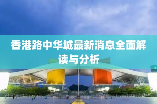 香港路中华城最新消息全面解读与分析