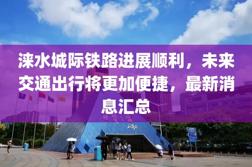 涞水城际铁路进展顺利，未来交通出行将更加便捷，最新消息汇总
