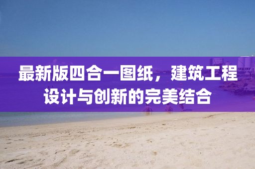 最新版四合一图纸，建筑工程设计与创新的完美结合