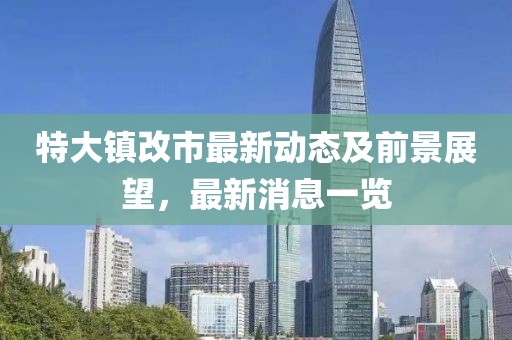 特大镇改市最新动态及前景展望，最新消息一览