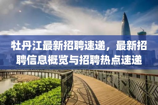 牡丹江最新招聘速递，最新招聘信息概览与招聘热点速递