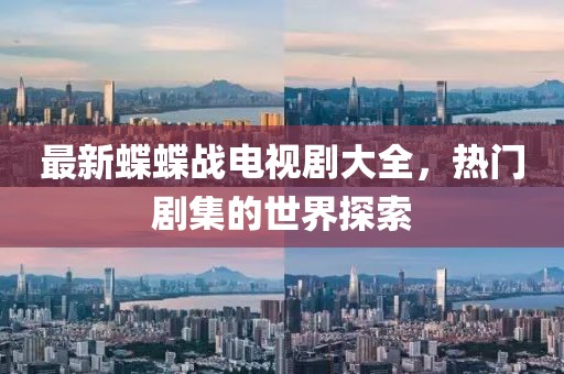 最新蝶蝶战电视剧大全，热门剧集的世界探索