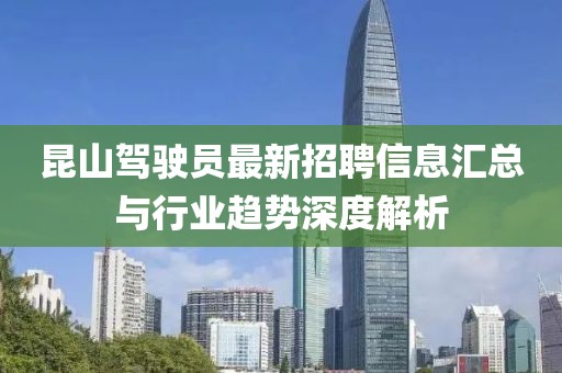 昆山驾驶员最新招聘信息汇总与行业趋势深度解析