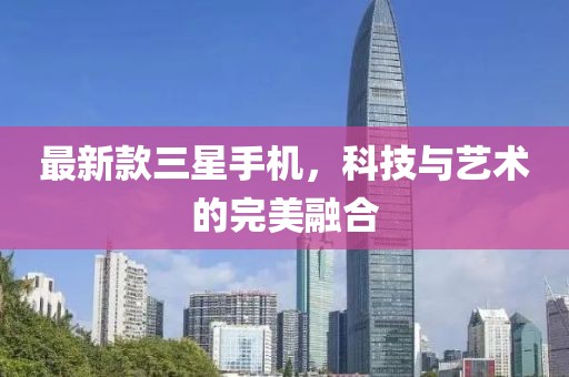 最新款三星手机，科技与艺术的完美融合