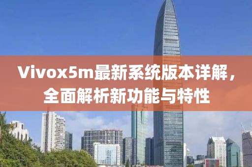 Vivox5m最新系统版本详解，全面解析新功能与特性