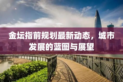 金坛指前规划最新动态，城市发展的蓝图与展望