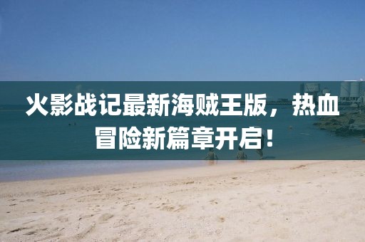 火影战记最新海贼王版，热血冒险新篇章开启！