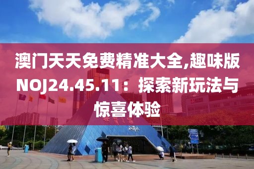 澳门天天免费精准大全,趣味版NOJ24.45.11：探索新玩法与惊喜体验