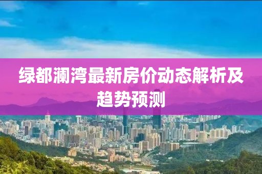 绿都澜湾最新房价动态解析及趋势预测