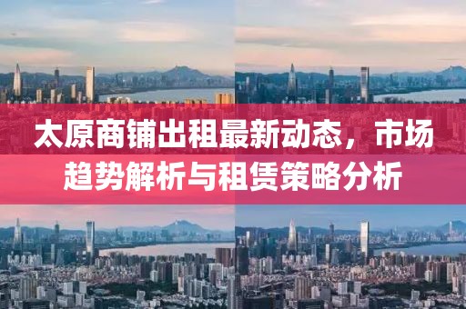 太原商铺出租最新动态，市场趋势解析与租赁策略分析