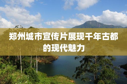 郑州城市宣传片展现千年古都的现代魅力
