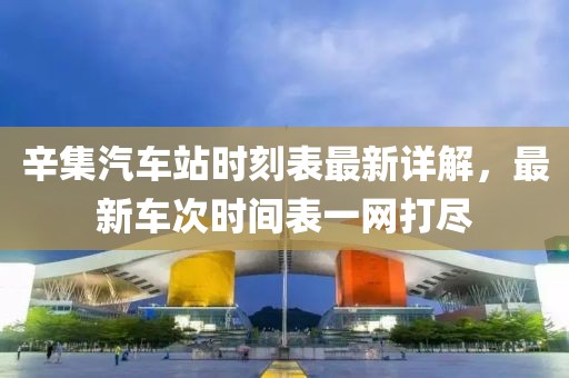 辛集汽车站时刻表最新详解，最新车次时间表一网打尽