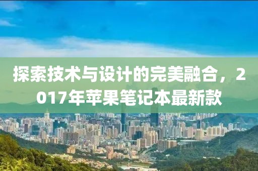 探索技术与设计的完美融合，2017年苹果笔记本最新款