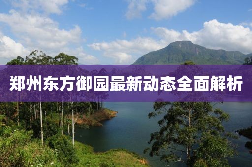 郑州东方御园最新动态全面解析