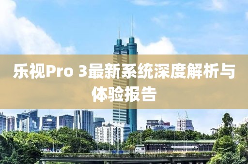 乐视Pro 3最新系统深度解析与体验报告