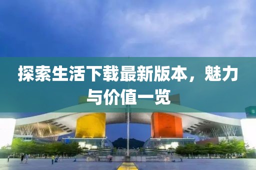 探索生活下载最新版本，魅力与价值一览