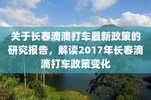 关于长春滴滴打车最新政策的研究报告，解读2017年长春滴滴打车政策变化