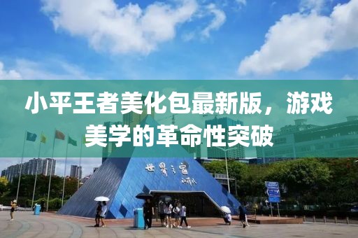 小平王者美化包最新版，游戏美学的革命性突破