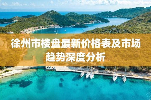 徐州市楼盘最新价格表及市场趋势深度分析