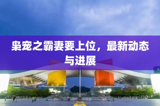 枭宠之霸妻要上位，最新动态与进展