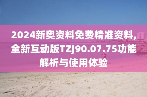 2024新奥资料免费精准资料,全新互动版TZJ90.07.75功能解析与使用体验