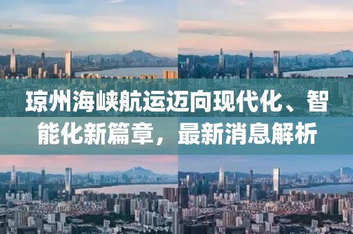 琼州海峡航运迈向现代化、智能化新篇章，最新消息解析