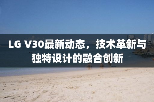 LG V30最新动态，技术革新与独特设计的融合创新