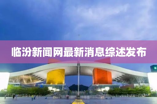 临汾新闻网最新消息综述发布
