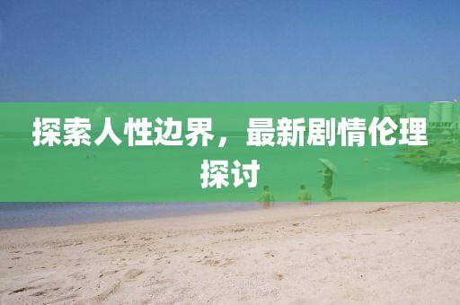 探索人性边界，最新剧情伦理探讨