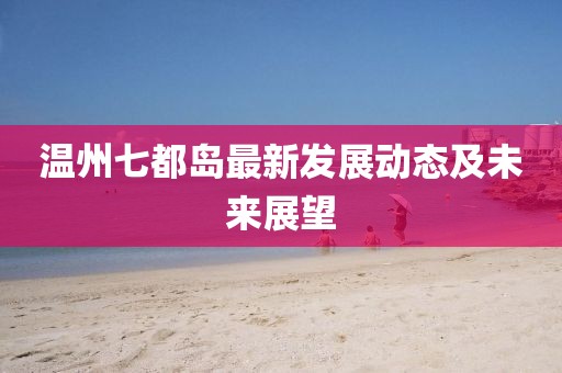 温州七都岛最新发展动态及未来展望