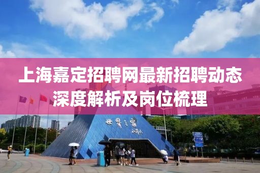 上海嘉定招聘网最新招聘动态深度解析及岗位梳理