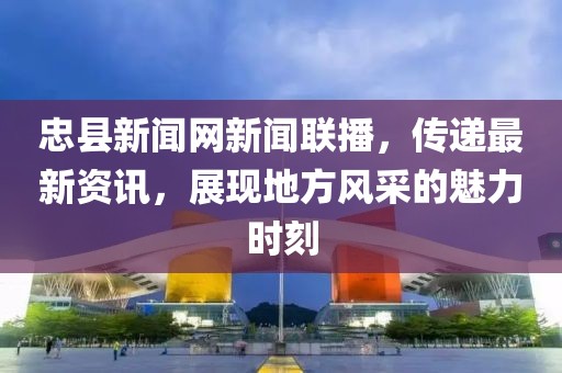忠县新闻网新闻联播，传递最新资讯，展现地方风采的魅力时刻