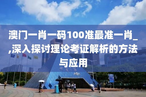 澳门一肖一码100准最准一肖_,深入探讨理论考证解析的方法与应用