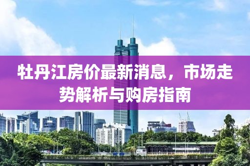 牡丹江房价最新消息，市场走势解析与购房指南
