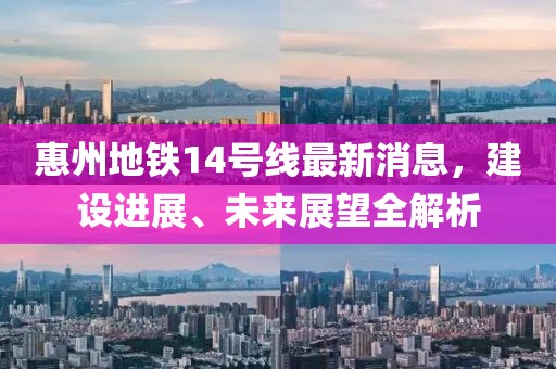惠州地铁14号线最新消息，建设进展、未来展望全解析