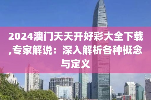 2024澳门天天开好彩大全下载,专家解说：深入解析各种概念与定义