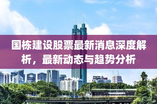 国栋建设股票最新消息深度解析，最新动态与趋势分析