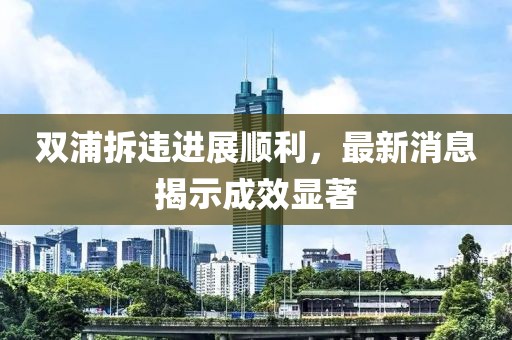 双浦拆违进展顺利，最新消息揭示成效显著