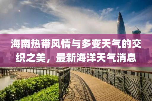 海南热带风情与多变天气的交织之美，最新海洋天气消息