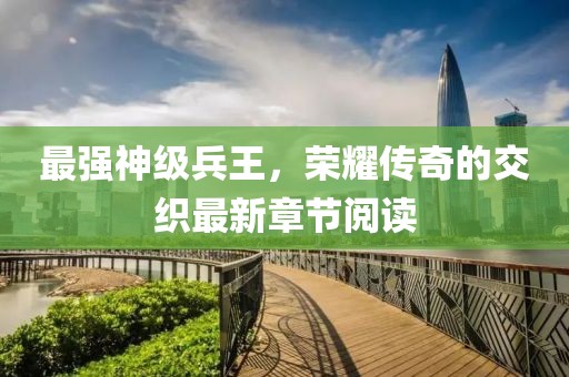 最强神级兵王，荣耀传奇的交织最新章节阅读