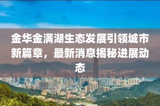 金华金满湖生态发展引领城市新篇章，最新消息揭秘进展动态
