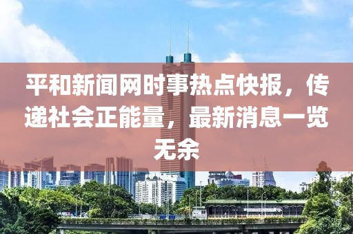 平和新闻网时事热点快报，传递社会正能量，最新消息一览无余