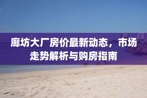 廊坊大厂房价最新动态，市场走势解析与购房指南