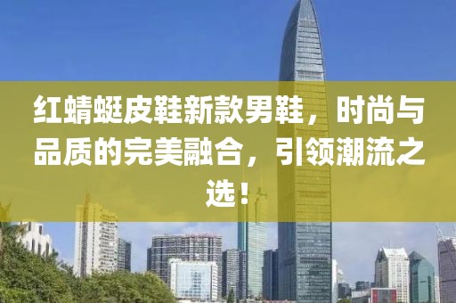 红蜻蜓皮鞋新款男鞋，时尚与品质的完美融合，引领潮流之选！