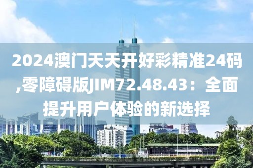2024澳门天天开好彩精准24码,零障碍版JIM72.48.43：全面提升用户体验的新选择
