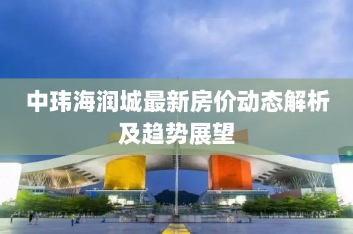 中玮海润城最新房价动态解析及趋势展望