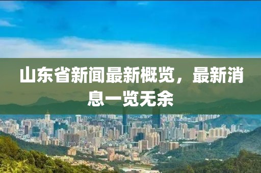 山东省新闻最新概览，最新消息一览无余